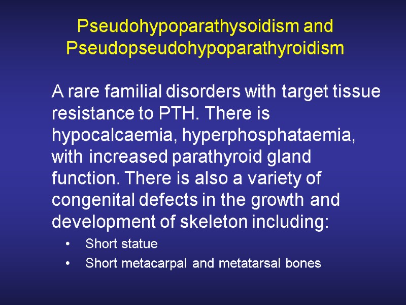 Pseudohypoparathysoidism and Pseudopseudohypoparathyroidism  A rare familial disorders with target tissue resistance to PTH.